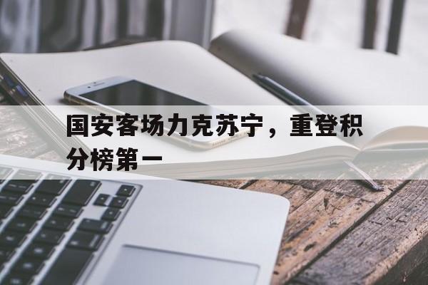 包含国安客场力克苏宁，重登积分榜第一的词条