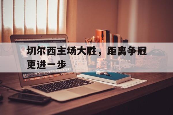 包含切尔西主场大胜，距离争冠更进一步的词条