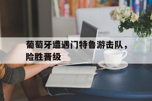 包含葡萄牙遭遇门特鲁游击队，险胜晋级的词条