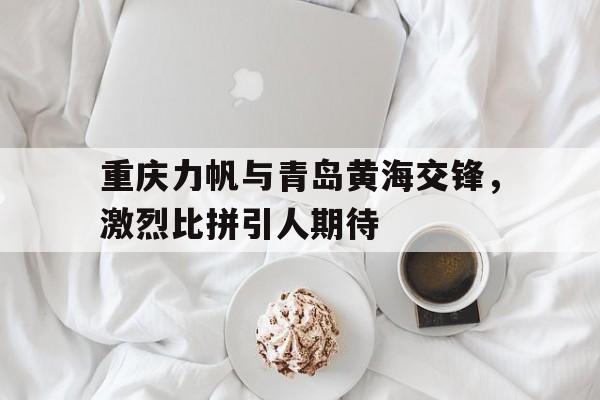 重庆力帆与青岛黄海交锋，激烈比拼引人期待的简单介绍