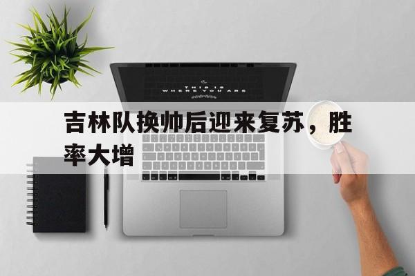 关于吉林队换帅后迎来复苏，胜率大增的信息