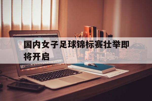 国内女子足球锦标赛壮举即将开启