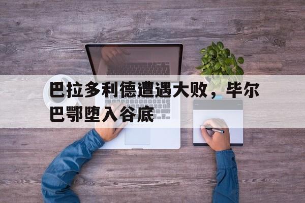 包含巴拉多利德遭遇大败，毕尔巴鄂堕入谷底的词条