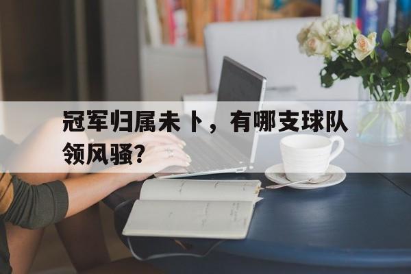 冠军归属未卜，有哪支球队领风骚？