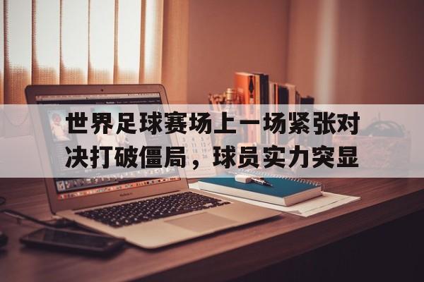 世界足球赛场上一场紧张对决打破僵局，球员实力突显的简单介绍