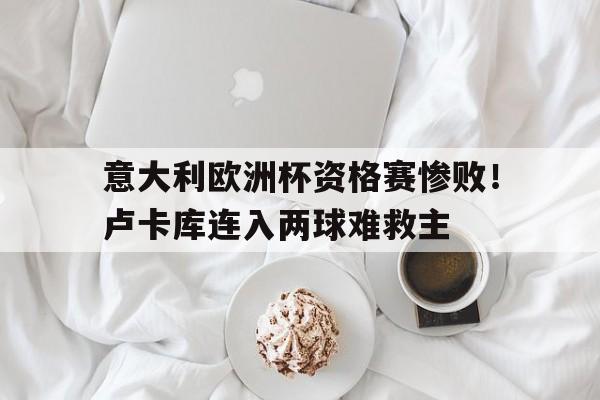 意大利欧洲杯资格赛惨败！卢卡库连入两球难救主