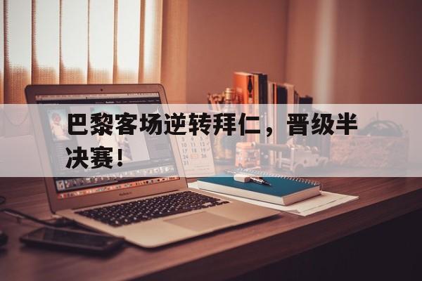 巴黎客场逆转拜仁，晋级半决赛！